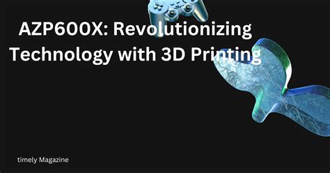 Azp600x Revolutionizing Technology With 3D Printing