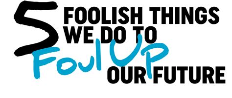 Five Foolish Things We Do To Foul Up Our Future