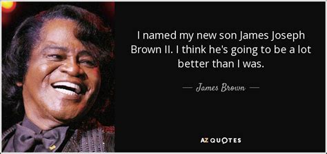 I Named My New Son James Joseph Brown Ii I Think He Amp 39 S Going To Be A L Quote By James Brown